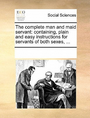 The complete man and maid servant: containing, plain and easy instructions for servants of both sexes, ... by Multiple Contributors