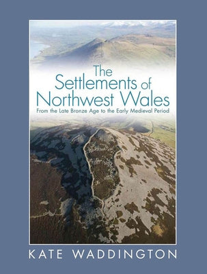 The Settlements of Northwest Wales: From the Late Bronze Age to the Early Medieval Period by Waddington, Kate