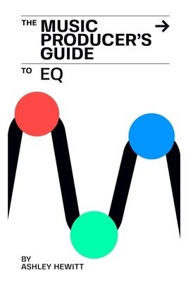 The Music Producer's Guide To EQ by Hewitt, Ashley
