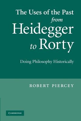 The Uses of the Past from Heidegger to Rorty: Doing Philosophy Historically by Piercey, Robert