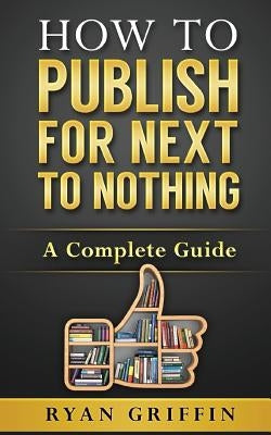 How to Publish for Next to Nothing: A Complete Guide by Griffin, Ryan