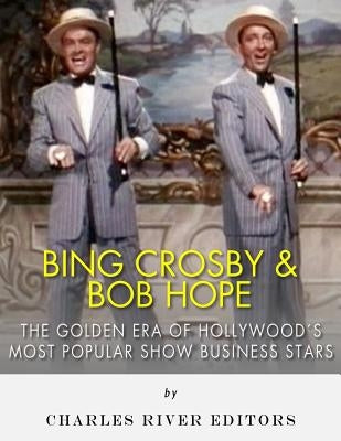 Bing Crosby and Bob Hope: The Golden Era of Hollywood's Most Popular Show Business Stars by Charles River Editors