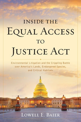 Inside the Equal Access to Justice Act: Environmental Litigation and the Crippling Battle over America's Lands, Endangered Species, and Critical Habit by Baier, Lowell E.