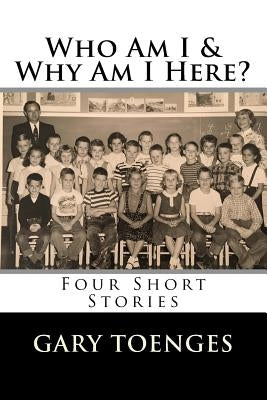 Who Am I & Why Am I Here?: Four Short Stories by Toenges, Gary