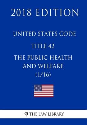 United States Code - Title 42 - The Public Health and Welfare (1/16) (2018 Edition) by The Law Library