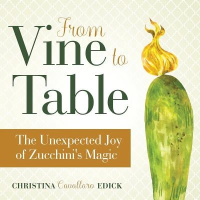 From Vine to Table: The Unexpected Joy of Zucchini's Magic by Edick, Christina Cavallaro