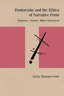 Dostoevsky and the Ethics of Narrative Form: Suspense, Closure, Minor Characters by Matzner-Gore, Greta