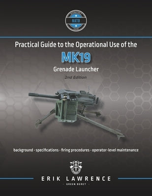 Practical Guide to the Operational Use of the MK19 Grenade Launcher by Lawrence, Erik