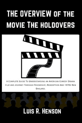 The Overview Of The Movie The Holdovers: A Complete Guide To Understanding an American Comedy Drama film and Journey Through Friendship, Redemption An by Henson, Luis R.
