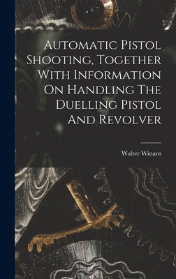 Automatic Pistol Shooting, Together With Information On Handling The Duelling Pistol And Revolver by Winans, Walter