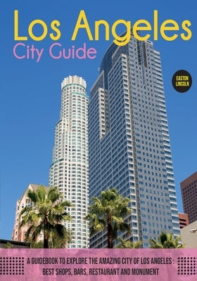 The Los Angeles City Guide: A Guidebook to Explore the Amazing City Of Los Angeles: Best Shops, Bars, Restaurant And Monument. by Lincoln, Easton