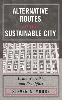 Alternative Routes to the Sustainable City: Austin, Curitiba, and Frankfurt by Moore, Steven A.