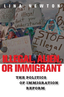 Illegal, Alien, or Immigrant: The Politics of Immigration Reform by Newton, Lina
