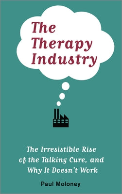The Therapy Industry: The Irresistible Rise of the Talking Cure, and Why It Doesn't Work by Moloney, Paul