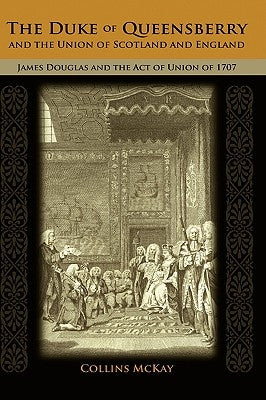 The Duke of Queensberry and the Union of Scotland and England: James Douglas and the Act of Union of 1707 by McKay, Collins