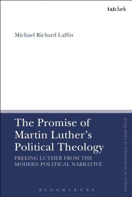 The Promise of Martin Luther's Political Theology: Freeing Luther from the Modern Political Narrative by Laffin, Michael Richard