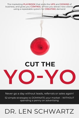 Cut the Yo-Yo: Never Go a Day Without Leads, Referrals or Sales Again! 52 Simple Strategies to DOMINATE Your Market - Without Spendin by Schwartz, Len