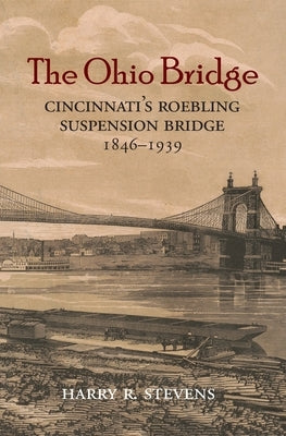 The Ohio Bridge: Cincinnati's Roebling Suspension Bridge, 1846-1939 by Stevens, Harry R.