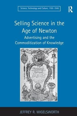 Selling Science in the Age of Newton: Advertising and the Commoditization of Knowledge by Wigelsworth, Jeffrey R.