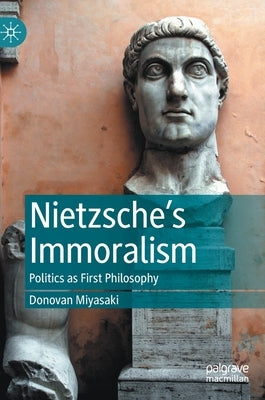Nietzsche's Immoralism: Politics as First Philosophy by Miyasaki, Donovan