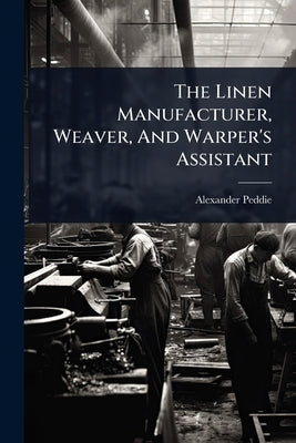 The Linen Manufacturer, Weaver, And Warper's Assistant by Peddie, Alexander