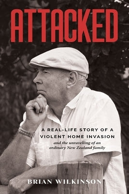 Attacked: A Real-Life Story of a Violent Home Invasion and the unravelling of an ordinary New Zealand family by Wilkinson, Brian