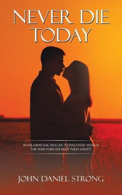 Never Die Today: In His Arms She Was His to Discover. Would the War Forever Keep Them Apart? by Strong, John Daniel