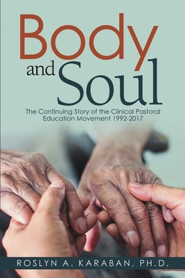 Body and Soul: The Continuing Story of the Clinical Pastoral Education Movement 1992-2017 by Karaban, Roslyn A.