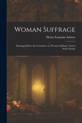 Woman Suffrage: Hearings Before the Committee on Woman Suffrage, United States Senate by Ashurst, Henry Fountain