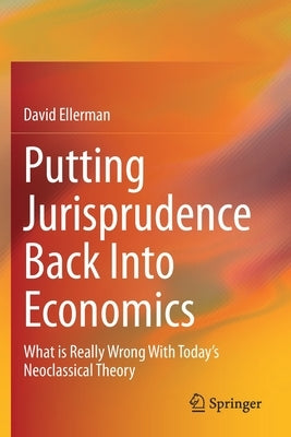 Putting Jurisprudence Back Into Economics: What Is Really Wrong with Today's Neoclassical Theory by Ellerman, David
