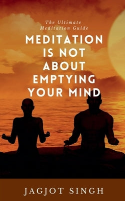 Meditation Is Not About Emptying Your Mind by Singh, Jagjot