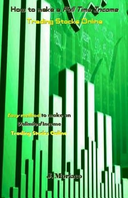 How to Make a Full Time Income Trading Stocks Online: Easy Method to Make an Unlimited Income Trading Stocks Online by Moriaco, J.