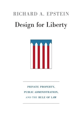 Design for Liberty: Private Property, Public Administration, and the Rule of Law by Epstein, Richard A.