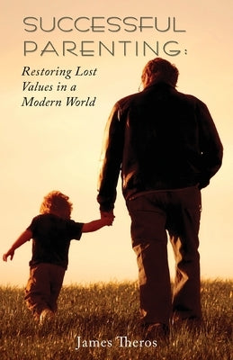 Successful Parenting: Restoring Lost Values in a Modern World by Theros, James