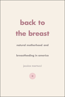 Back to the Breast: Natural Motherhood and Breastfeeding in America by Martucci, Jessica