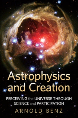 Astrophysics and Creation Perceiving the Universe through Science and Participation by Benz, Arnold