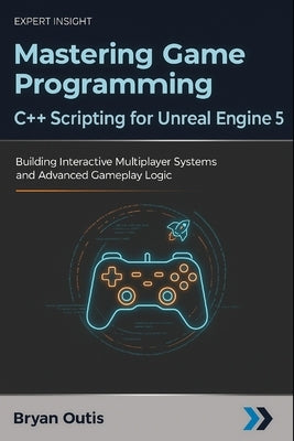 Mastering Game Programming - C++ Scripting for Unreal Engine 5: Building Interactive Multiplayer Systems and Advanced Gameplay Logic by Outis, Bryan