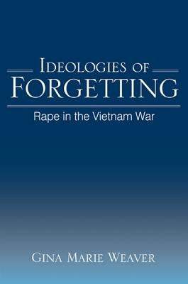 Ideologies of Forgetting: Rape in the Vietnam War by Weaver Yount, Gina Marie