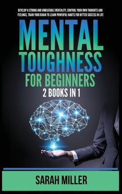 Mental Toughness for Beginners: 2 Books in 1: Develop a Strong and Unbeatable Mentality, Control Your Own Thoughts and Feelings, Train Your Brain to L by Miller, Sarah
