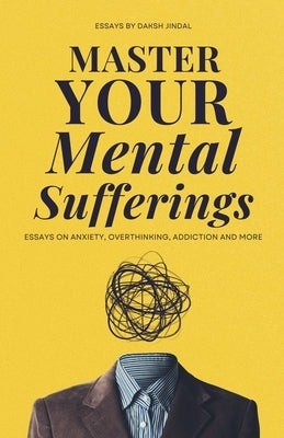 Master Your Mental Sufferings: Essays on Anxiety, Overthinking, Porn And More by Daksh Jindal
