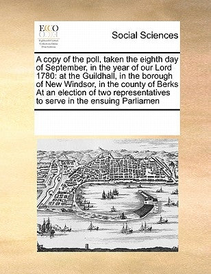 A Copy of the Poll, Taken the Eighth Day of September, in the Year of Our Lord 1780: At the Guildhall, in the Borough of New Windsor, in the County of by Multiple Contributors