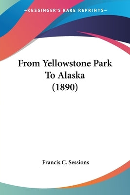 From Yellowstone Park To Alaska (1890) by Sessions, Francis C.