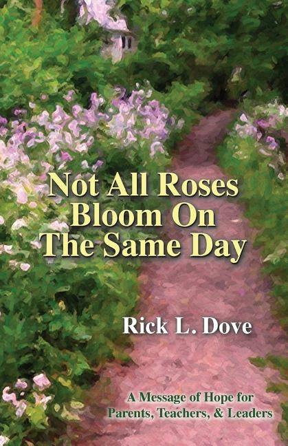 Not All Roses Bloom On The Same Day: A Message of Hope for Parents, Teachers, & Leaders by Dove, Rick L.