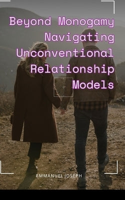Beyond Monogamy Navigating Unconventional Relationship Models by Joseph, Emmanuel