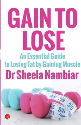 Gain to Lose: An Essential Guide to Losing Fat by Gaining Muscle by Nambiar, Sheela