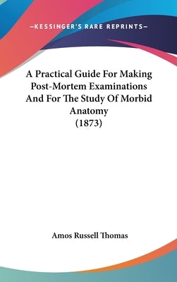 A Practical Guide For Making Post-Mortem Examinations And For The Study Of Morbid Anatomy (1873) by Thomas, Amos Russell