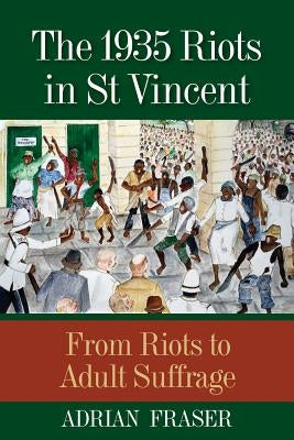 The 1935 Riots in St Vincent: From Riots to Adult Suffrage by Fraser, Adrian