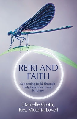 Reiki and Faith: Supporting Reiki Through Holy Experiences and Scripture by Groth, Danielle
