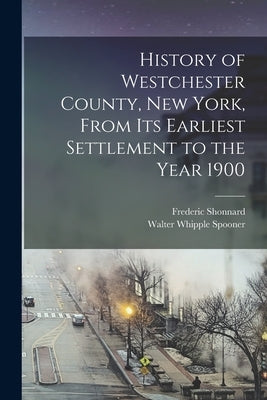 History of Westchester County, New York, From its Earliest Settlement to the Year 1900 by Shonnard, Frederic