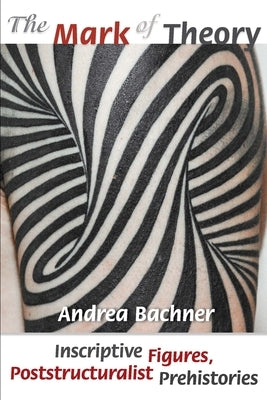 The Mark of Theory: Inscriptive Figures, Poststructuralist Prehistories by Bachner, Andrea
